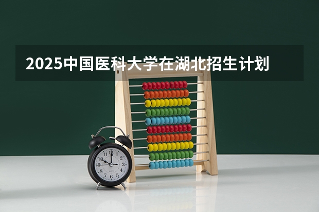 2025中国医科大学在湖北招生计划人数一览表