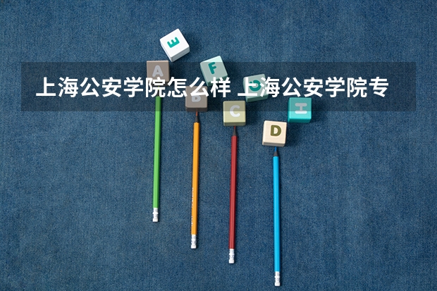 上海公安学院怎么样 上海公安学院专业和录取分数线介绍