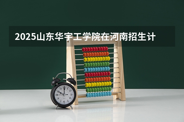 2025山东华宇工学院在河南招生计划人数一览表