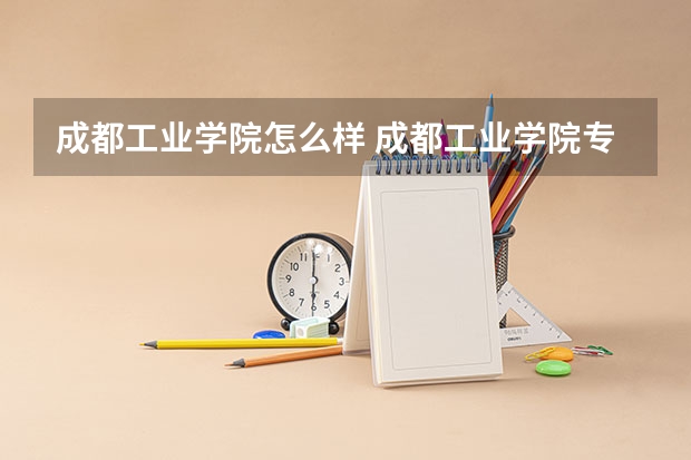 成都工业学院怎么样 成都工业学院专业和录取分数线介绍