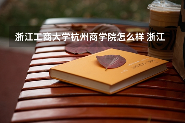 浙江工商大学杭州商学院怎么样 浙江工商大学杭州商学院专业和录取分数线介绍