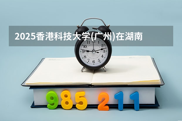 2025香港科技大学(广州)在湖南招生计划人数一览表