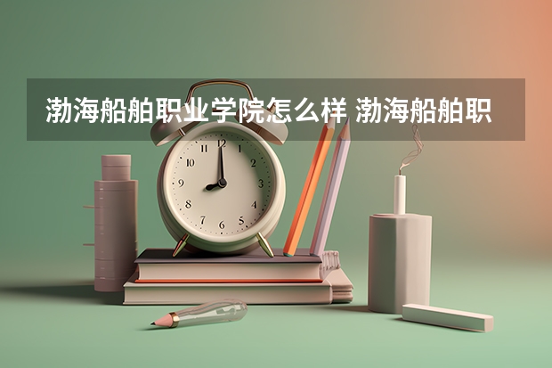 渤海船舶职业学院怎么样 渤海船舶职业学院专业和录取分数线介绍