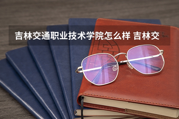 吉林交通职业技术学院怎么样 吉林交通职业技术学院专业和录取分数线介绍