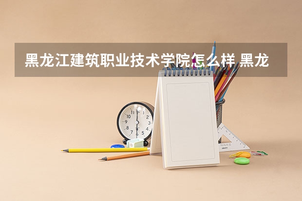黑龙江建筑职业技术学院怎么样 黑龙江建筑职业技术学院专业和录取分数线介绍