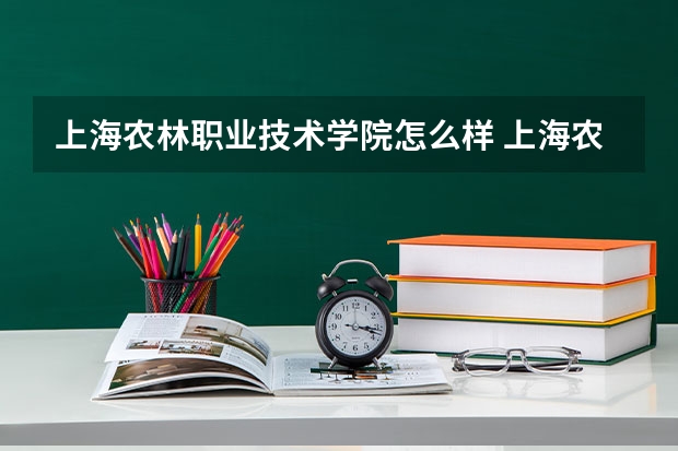 上海农林职业技术学院怎么样 上海农林职业技术学院专业和录取分数线介绍