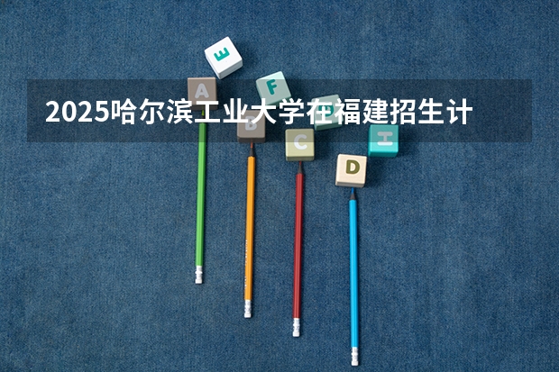 2025哈尔滨工业大学在福建招生计划人数一览表