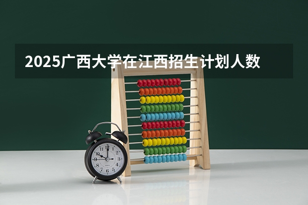 2025广西大学在江西招生计划人数一览表