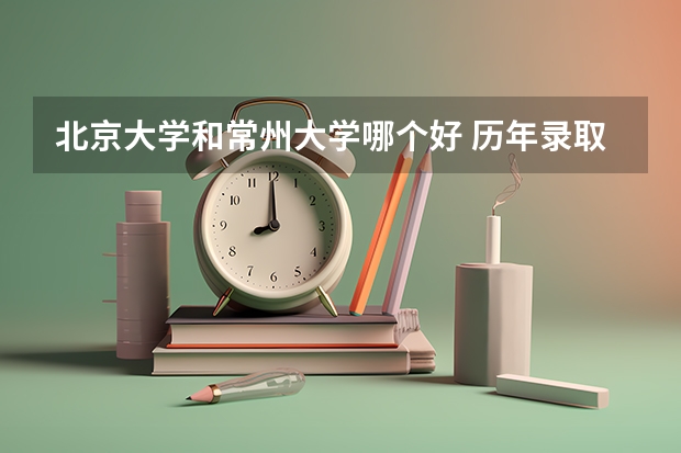 北京大学和常州大学哪个好 历年录取分数线对比
