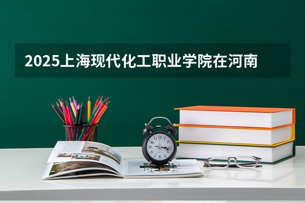 2025上海现代化工职业学院在河南招生计划人数一览表