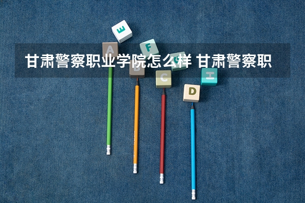 甘肃警察职业学院怎么样 甘肃警察职业学院专业和录取分数线介绍