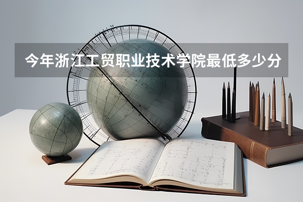 今年浙江工贸职业技术学院最低多少分能录取 浙江历年录取分数线