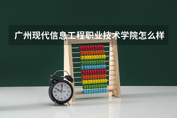 广州现代信息工程职业技术学院怎么样 广州现代信息工程职业技术学院专业和录取分数线介绍