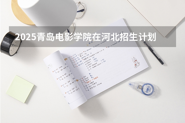 2025青岛电影学院在河北招生计划人数一览表