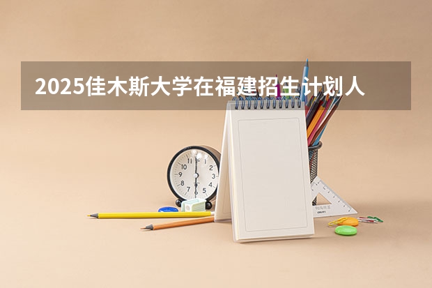 2025佳木斯大学在福建招生计划人数一览表