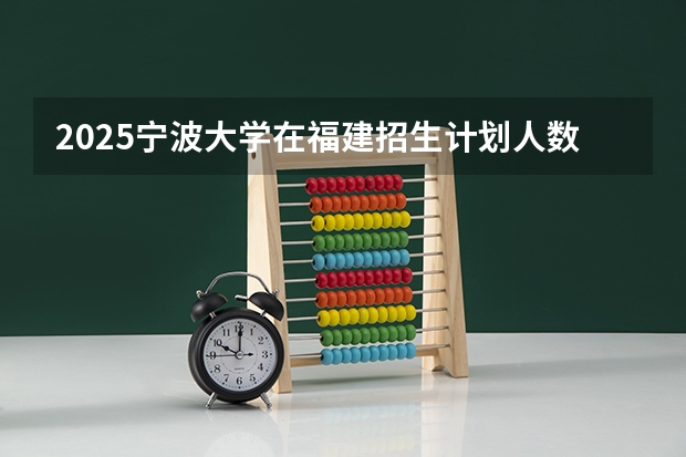 2025宁波大学在福建招生计划人数一览表