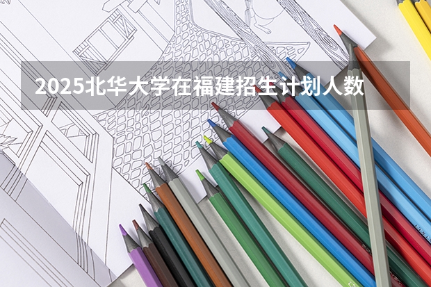 2025北华大学在福建招生计划人数一览表