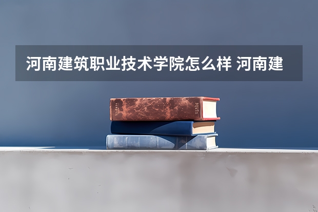河南建筑职业技术学院怎么样 河南建筑职业技术学院专业和录取分数线介绍