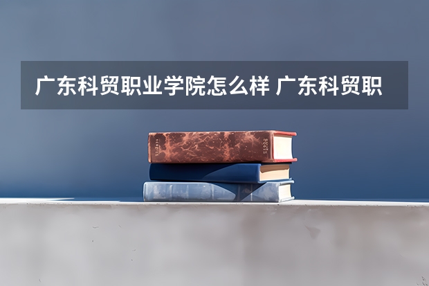 广东科贸职业学院怎么样 广东科贸职业学院专业和录取分数线介绍