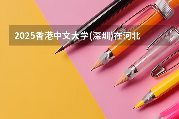 2025香港中文大学(深圳)在河北招生计划人数一览表