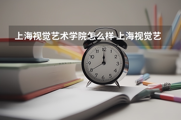 上海视觉艺术学院怎么样 上海视觉艺术学院专业和录取分数线介绍