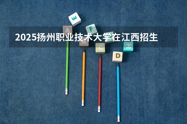 2025扬州职业技术大学在江西招生计划人数一览表