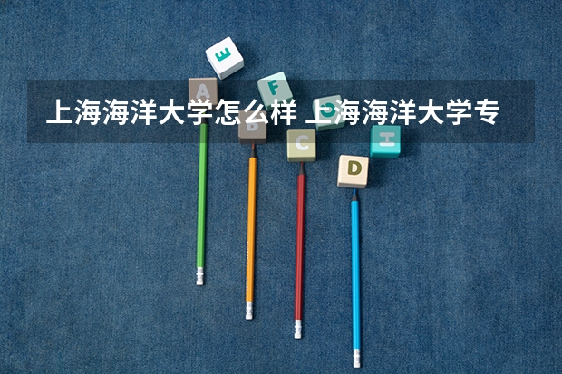 上海海洋大学怎么样 上海海洋大学专业和录取分数线介绍