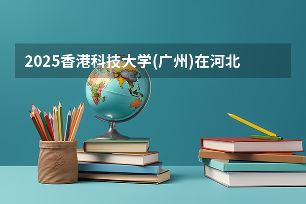 2025香港科技大学(广州)在河北招生计划人数一览表
