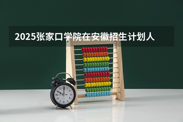 2025张家口学院在安徽招生计划人数一览表