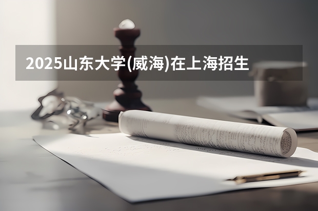2025山东大学(威海)在上海招生计划人数一览表
