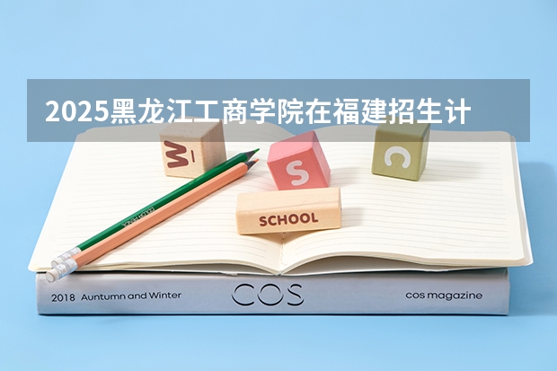 2025黑龙江工商学院在福建招生计划人数一览表