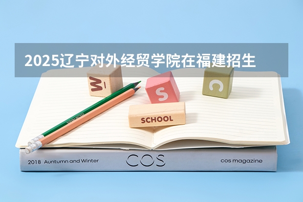 2025辽宁对外经贸学院在福建招生计划人数一览表