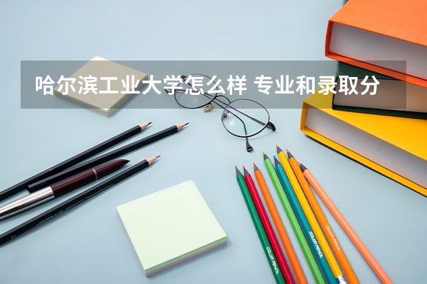 哈尔滨工业大学怎么样 专业和录取分数线介绍