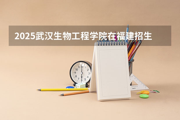 2025武汉生物工程学院在福建招生计划人数一览表