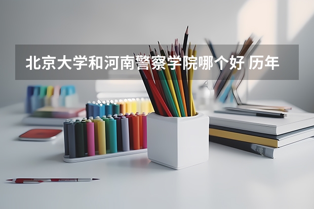 北京大学和河南警察学院哪个好 历年录取分数线对比