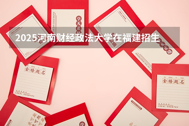 2025河南财经政法大学在福建招生计划人数一览表