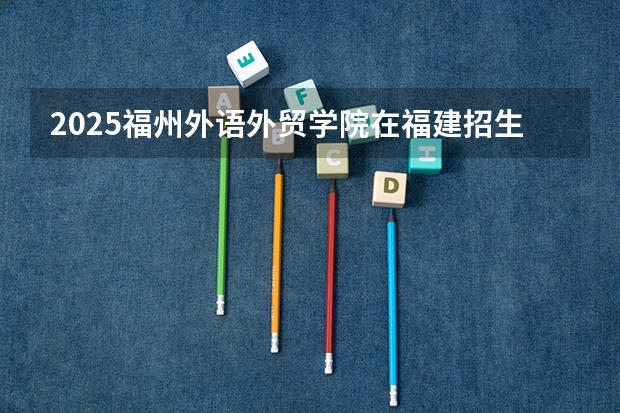 2025福州外语外贸学院在福建招生计划人数一览表