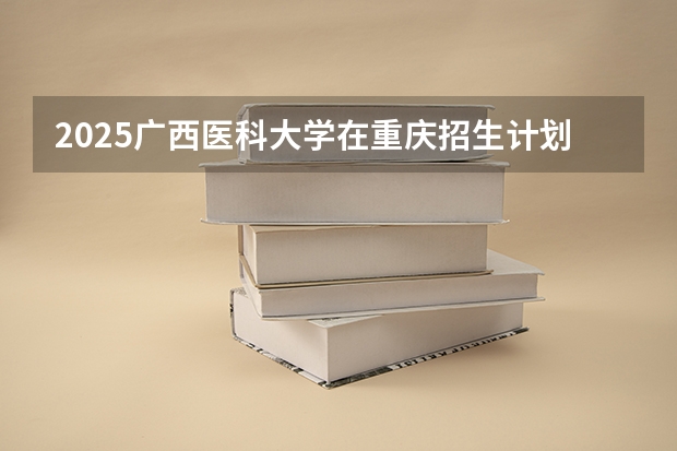 2025广西医科大学在重庆招生计划人数一览表