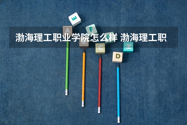 渤海理工职业学院怎么样 渤海理工职业学院专业和录取分数线介绍