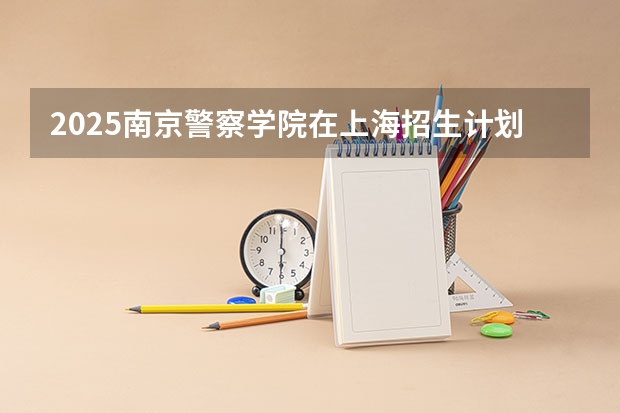 2025南京警察学院在上海招生计划人数一览表