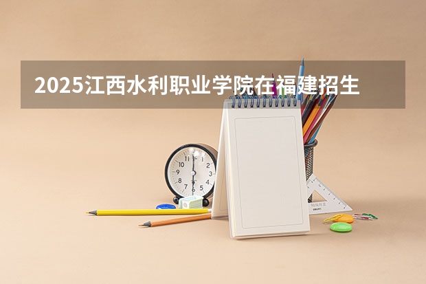 2025江西水利职业学院在福建招生计划人数一览表
