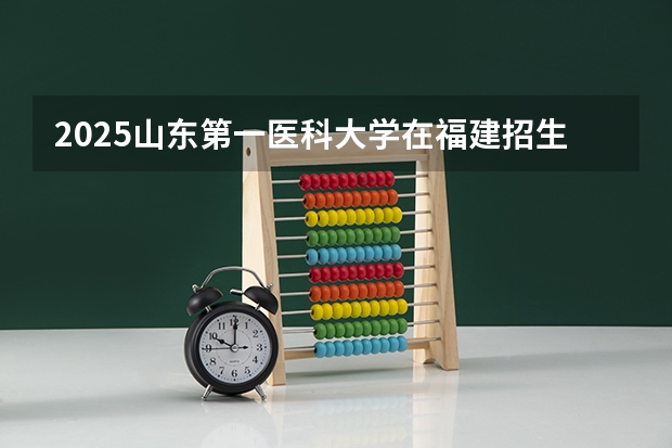 2025山东第一医科大学在福建招生计划人数一览表
