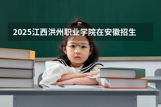 2025江西洪州职业学院在安徽招生计划人数一览表