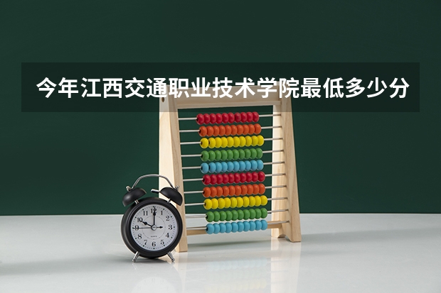 今年江西交通职业技术学院最低多少分能录取 江西历年录取分数线