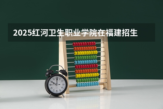2025红河卫生职业学院在福建招生计划人数一览表