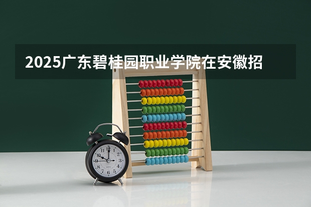 2025广东碧桂园职业学院在安徽招生计划人数一览表