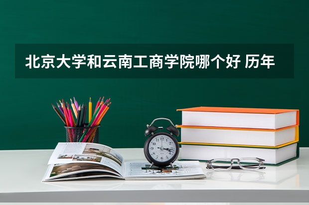 北京大学和云南工商学院哪个好 历年录取分数线对比