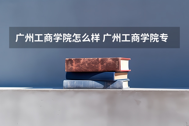 广州工商学院怎么样 广州工商学院专业和录取分数线介绍