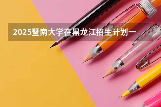 2025暨南大学在黑龙江招生计划一览表