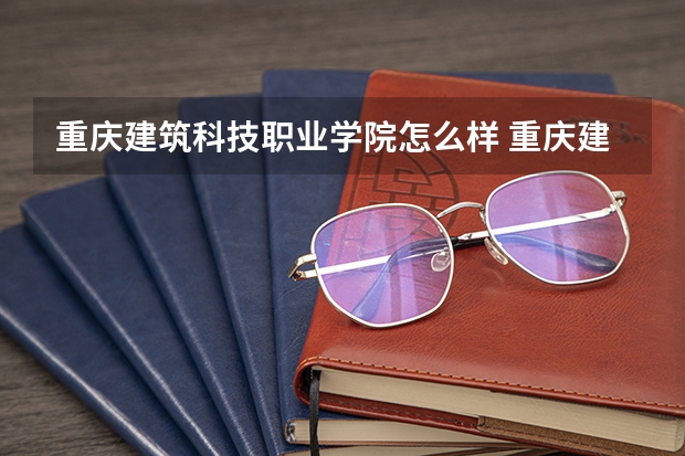 重庆建筑科技职业学院怎么样 重庆建筑科技职业学院专业和录取分数线介绍
